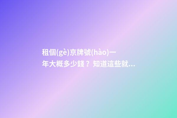 租個(gè)京牌號(hào)一年大概多少錢？知道這些就不怕被坑了!